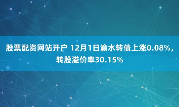 股票配资网站开户 12月1日渝水转债上涨0.08%，转股溢价率30.15%