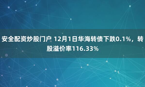 安全配资炒股门户 12月1日华海转债下跌0.1%，转股溢价率116.33%