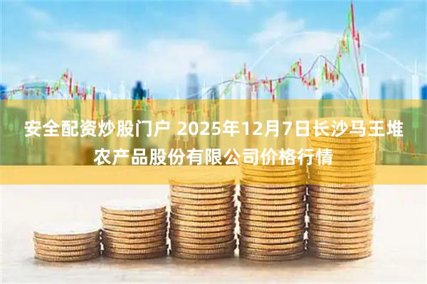 安全配资炒股门户 2025年12月7日长沙马王堆农产品股份有限公司价格行情