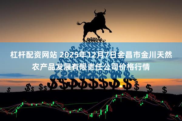 杠杆配资网站 2025年12月7日金昌市金川天然农产品发展有限责任公司价格行情