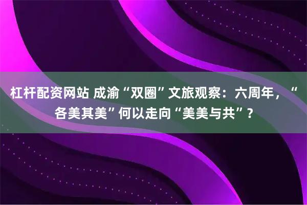 杠杆配资网站 成渝“双圈”文旅观察：六周年，“各美其美”何以走向“美美与共”？