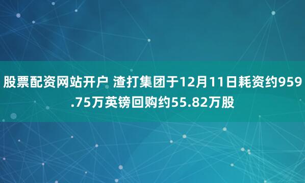 股票配资网站开户 渣打集团于12月11日耗资约959.75万英镑回购约55.82万股