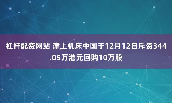 杠杆配资网站 津上机床中国于12月12日斥资344.05万港元回购10万股