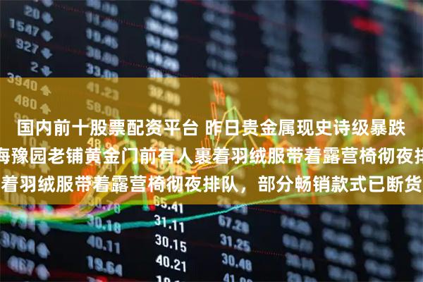国内前十股票配资平台 昨日贵金属现史诗级暴跌不减市民抢购热潮，上海豫园老铺黄金门前有人裹着羽绒服带着露营椅彻夜排队，部分畅销款式已断货