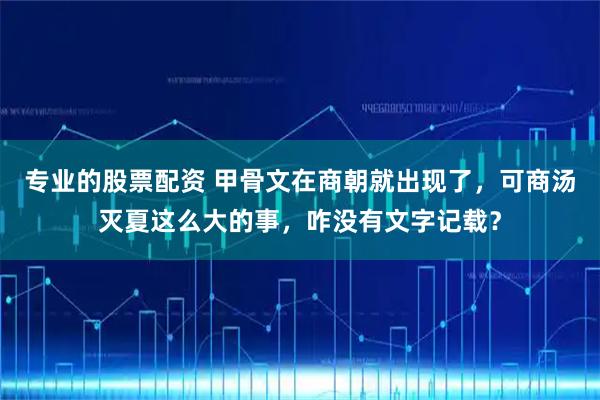 专业的股票配资 甲骨文在商朝就出现了，可商汤灭夏这么大的事，咋没有文字记载？