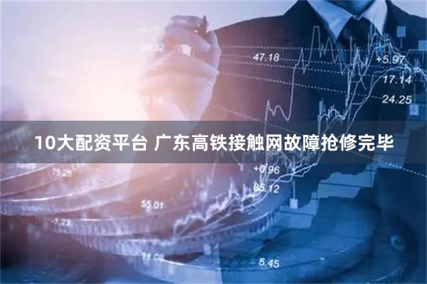 10大配资平台 广东高铁接触网故障抢修完毕