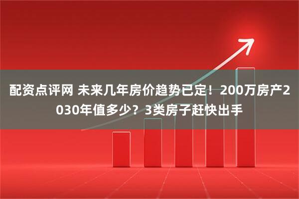 配资点评网 未来几年房价趋势已定！200万房产2030年值多少？3类房子赶快出手