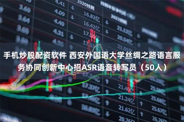 手机炒股配资软件 西安外国语大学丝绸之路语言服务协同创新中心招ASR语音转写员（50人）