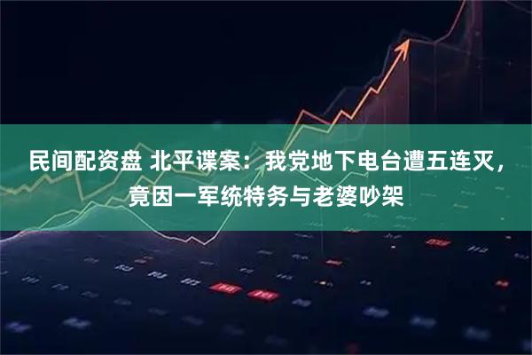 民间配资盘 北平谍案：我党地下电台遭五连灭，竟因一军统特务与老婆吵架