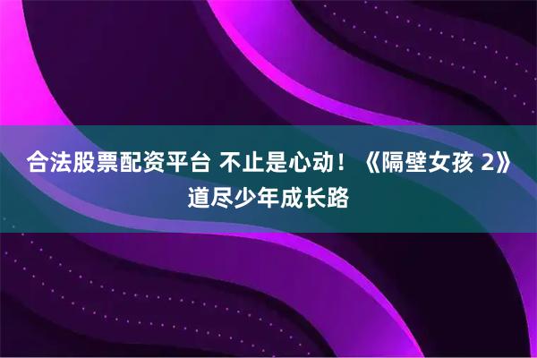 合法股票配资平台 不止是心动！《隔壁女孩 2》道尽少年成长路