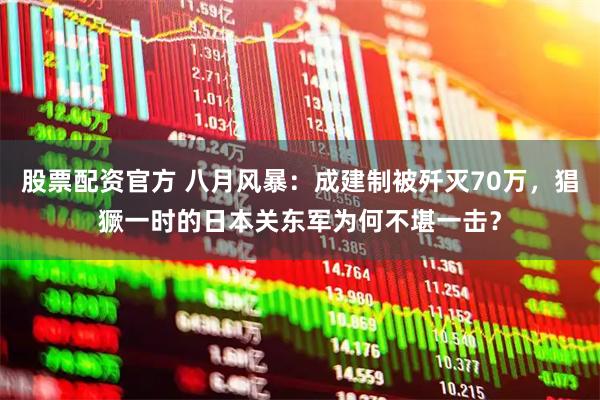 股票配资官方 八月风暴：成建制被歼灭70万，猖獗一时的日本关东军为何不堪一击？