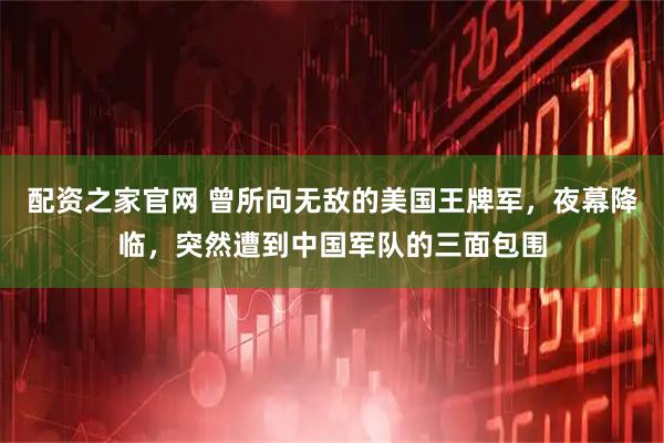 配资之家官网 曾所向无敌的美国王牌军，夜幕降临，突然遭到中国军队的三面包围