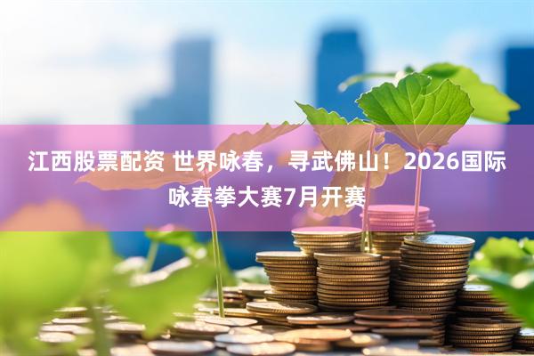 江西股票配资 世界咏春，寻武佛山！2026国际咏春拳大赛7月开赛