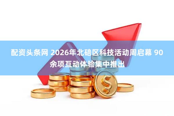 配资头条网 2026年北碚区科技活动周启幕 90余项互动体验集中推出
