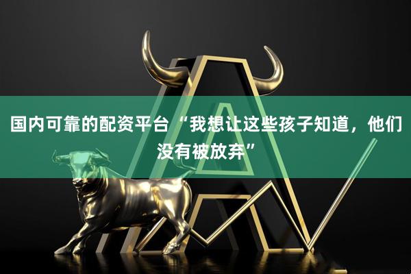 国内可靠的配资平台 “我想让这些孩子知道，他们没有被放弃”